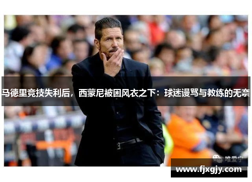 马德里竞技失利后，西蒙尼被困风衣之下：球迷谩骂与教练的无奈