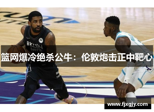 篮网爆冷绝杀公牛：伦敦炮击正中靶心