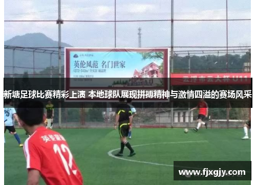 新塘足球比赛精彩上演 本地球队展现拼搏精神与激情四溢的赛场风采