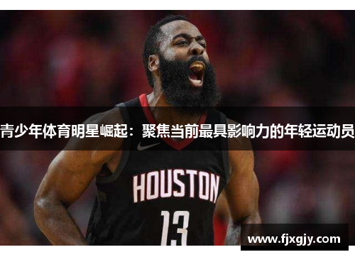 青少年体育明星崛起：聚焦当前最具影响力的年轻运动员