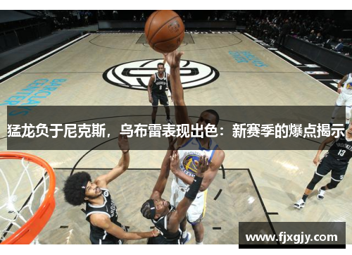 猛龙负于尼克斯，乌布雷表现出色：新赛季的爆点揭示