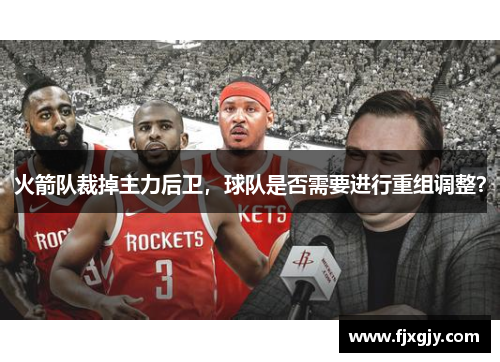 火箭队裁掉主力后卫，球队是否需要进行重组调整？