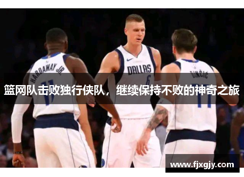 篮网队击败独行侠队，继续保持不败的神奇之旅