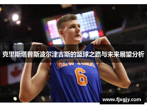 克里斯塔普斯波尔津吉斯的篮球之路与未来展望分析