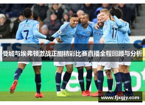 曼城与埃弗顿激战正酣精彩比赛直播全程回顾与分析
