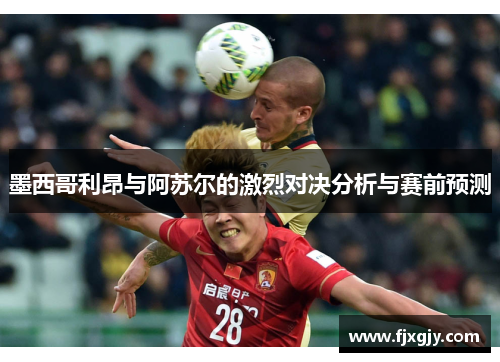 墨西哥利昂与阿苏尔的激烈对决分析与赛前预测