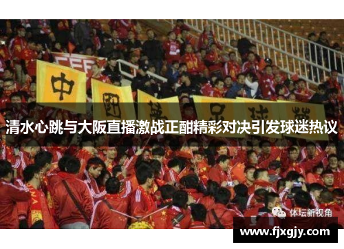 清水心跳与大阪直播激战正酣精彩对决引发球迷热议