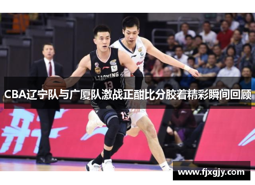 CBA辽宁队与广厦队激战正酣比分胶着精彩瞬间回顾